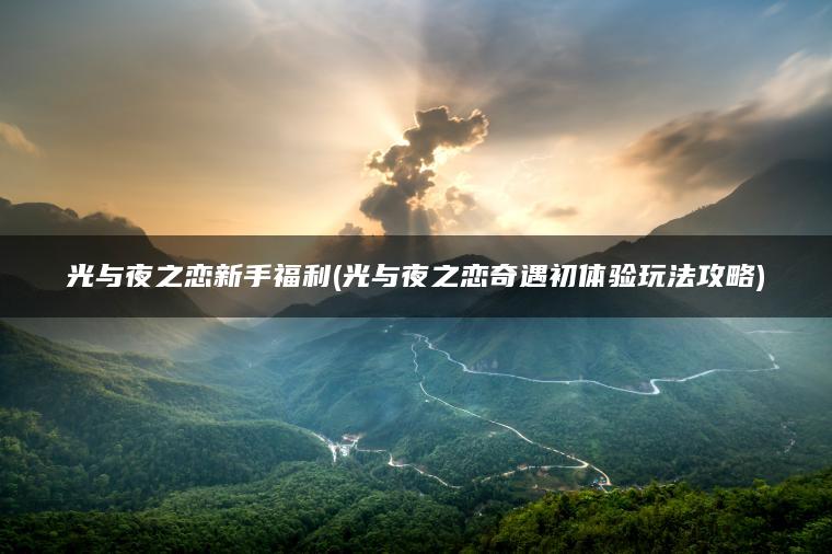 光与夜之恋新手福利(光与夜之恋奇遇初体验玩法攻略)