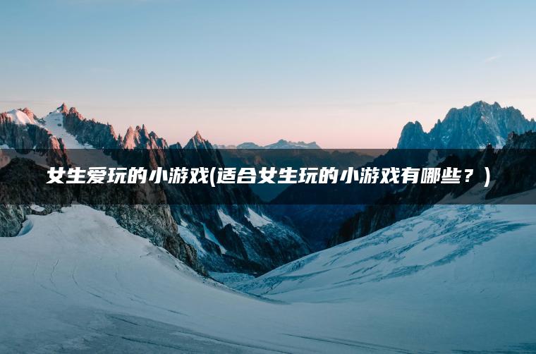 女生爱玩的小游戏(适合女生玩的小游戏有哪些？)