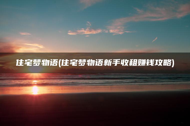 住宅梦物语(住宅梦物语新手收租赚钱攻略)