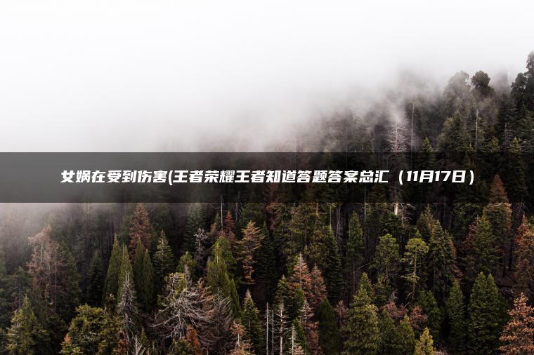 女娲在受到伤害(王者荣耀王者知道答题答案总汇（11月17日）