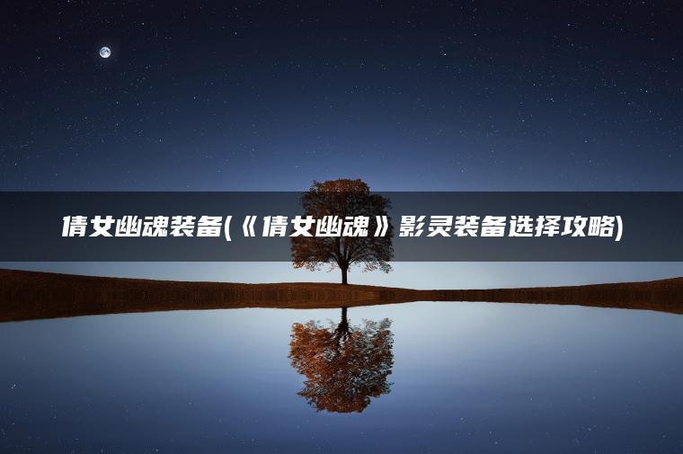 倩女幽魂装备(《倩女幽魂》影灵装备选择攻略)