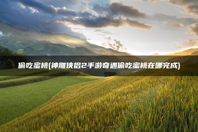 偷吃蜜桃(神雕侠侣2手游奇遇偷吃蜜桃在哪完成)