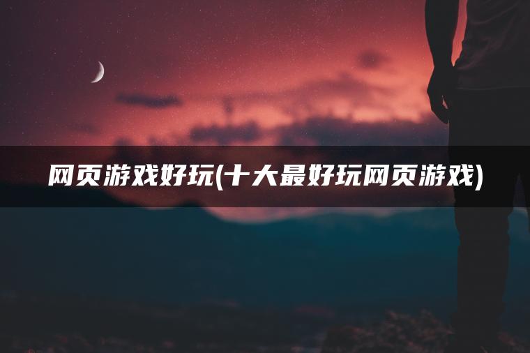 网页游戏好玩(十大最好玩网页游戏)
