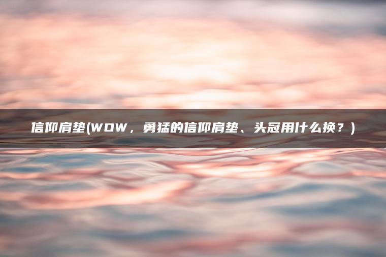 信仰肩垫(WOW，勇猛的信仰肩垫、头冠用什么换？)
