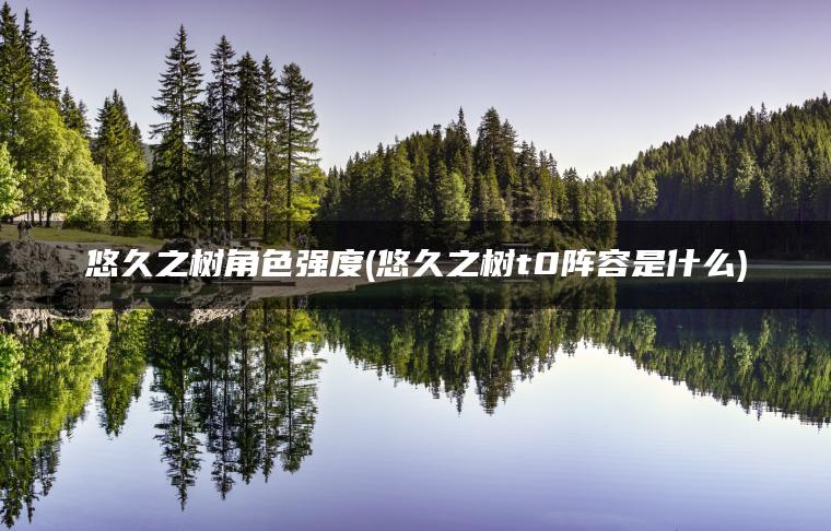 悠久之树角色强度(悠久之树t0阵容是什么)