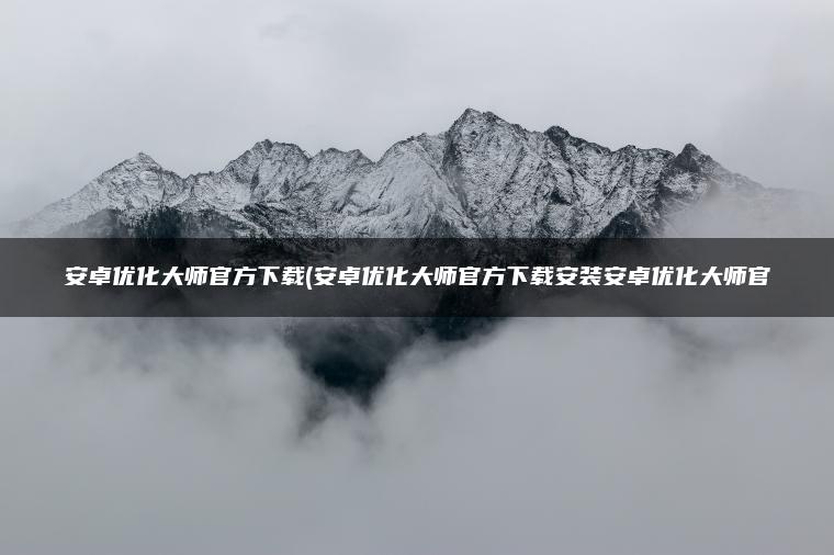 安卓优化大师官方下载(安卓优化大师官方下载安装安卓优化大师官