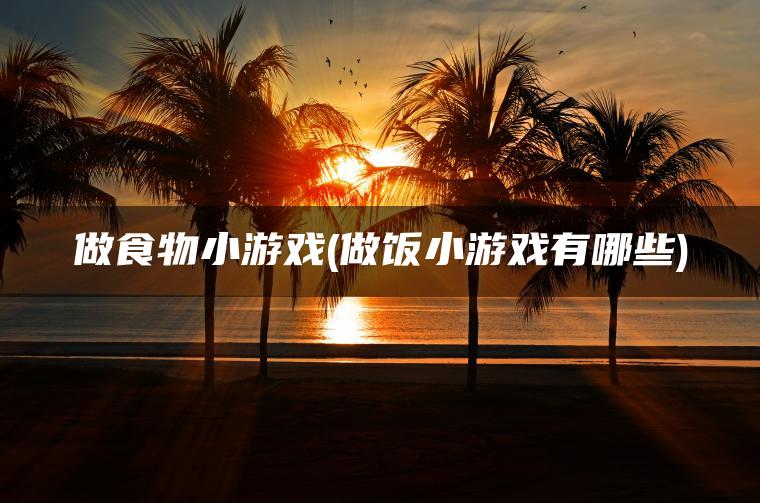 做食物小游戏(做饭小游戏有哪些)