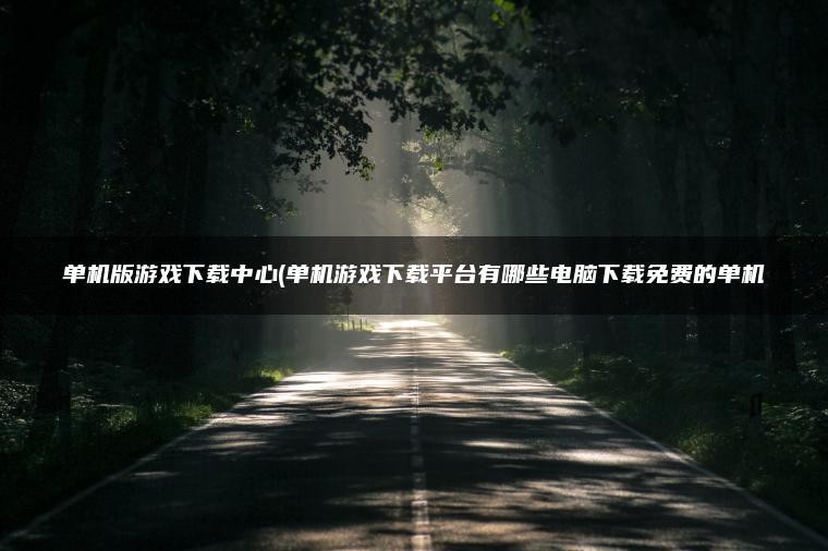 单机版游戏下载中心(单机游戏下载平台有哪些电脑下载免费的单机