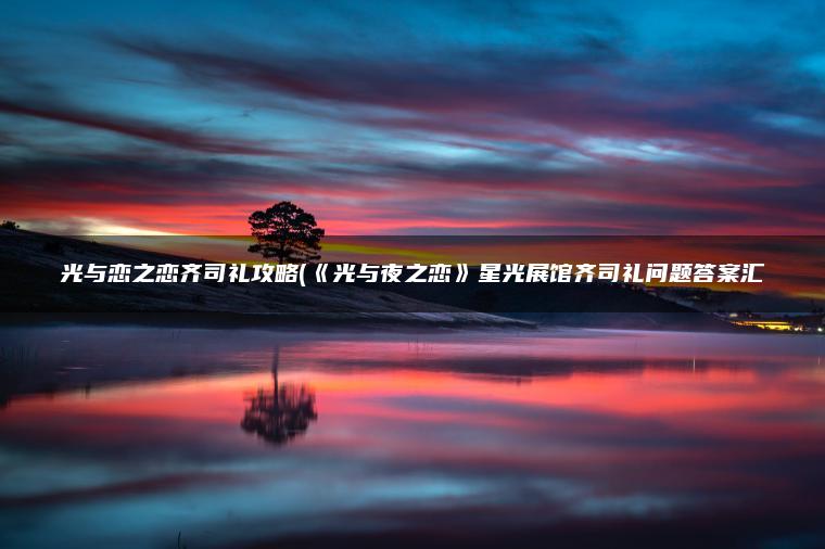 光与恋之恋齐司礼攻略(《光与夜之恋》星光展馆齐司礼问题答案汇