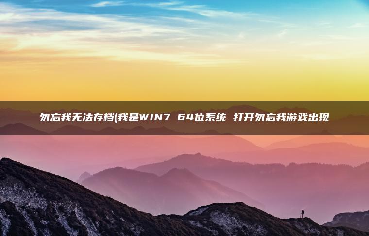 勿忘我无法存档(我是WIN7 64位系统 打开勿忘我游戏出现