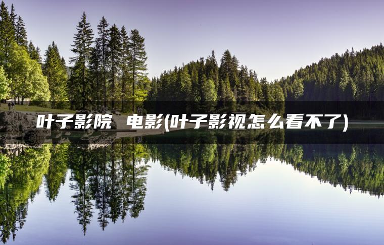 叶子影院 电影(叶子影视怎么看不了)