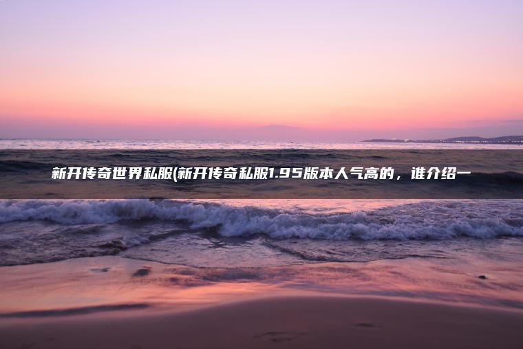 新开传奇世界私服(新开传奇私服1.95版本人气高的，谁介绍一