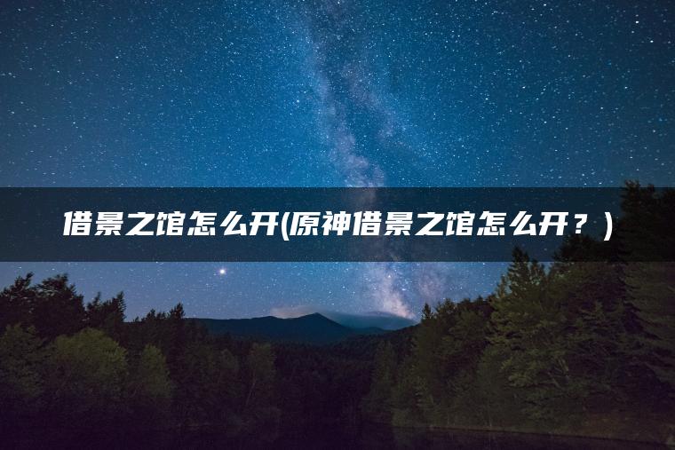 借景之馆怎么开(原神借景之馆怎么开？)