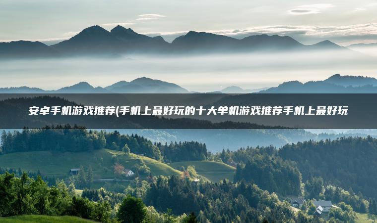 安卓手机游戏推荐(手机上最好玩的十大单机游戏推荐手机上最好玩
