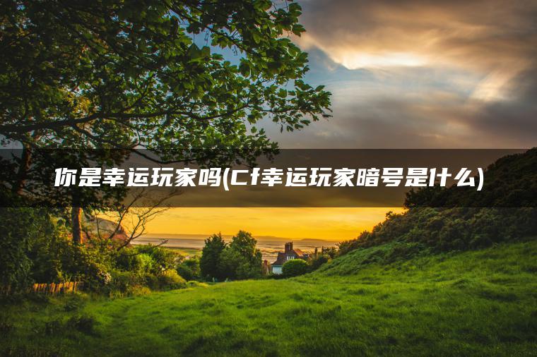 你是幸运玩家吗(Cf幸运玩家暗号是什么)