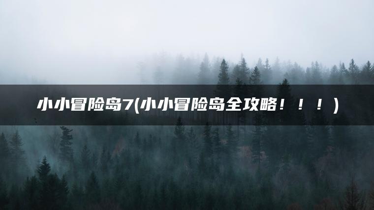 小小冒险岛7(小小冒险岛全攻略！！！)