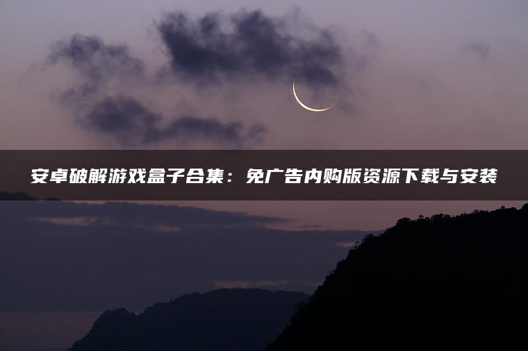 安卓破解游戏盒子合集：免广告内购版资源下载与安装