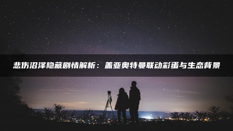 悲伤沼泽隐藏剧情解析：盖亚奥特曼联动彩蛋与生态背景