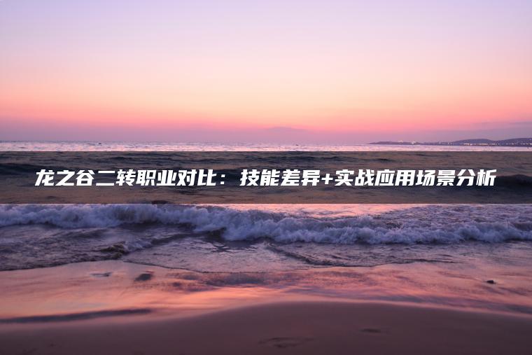 龙之谷二转职业对比：技能差异+实战应用场景分析