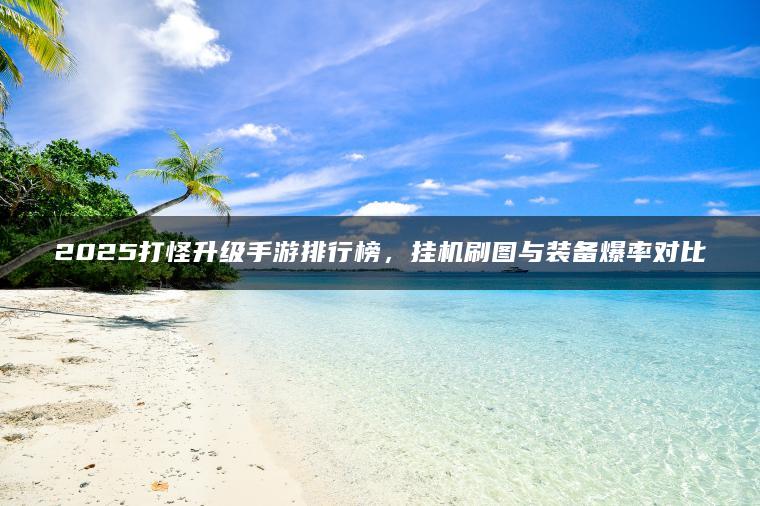 2025打怪升级手游排行榜，挂机刷图与装备爆率对比