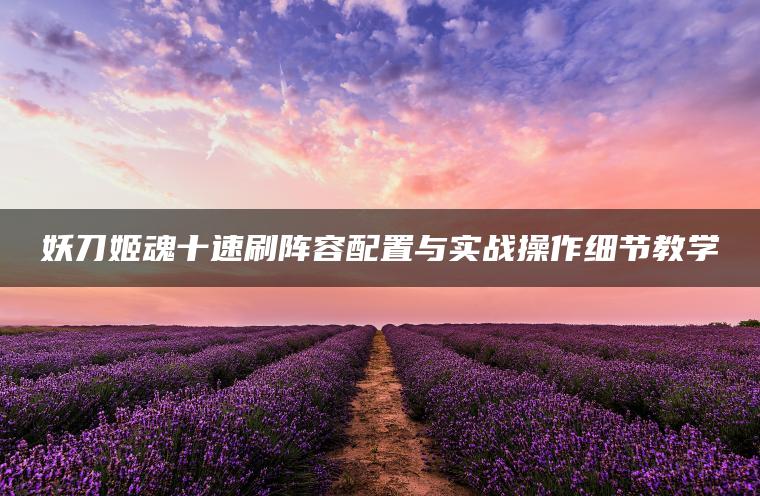妖刀姬魂十速刷阵容配置与实战操作细节教学
