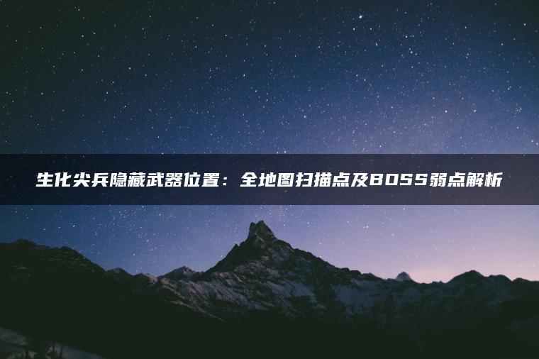 生化尖兵隐藏武器位置：全地图扫描点及BOSS弱点解析