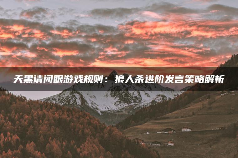 天黑请闭眼游戏规则：狼人杀进阶发言策略解析