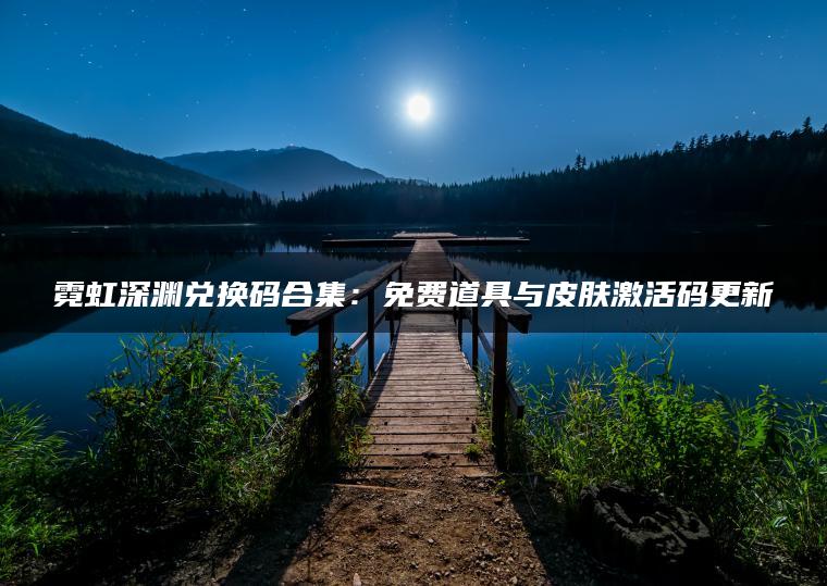 霓虹深渊兑换码合集：免费道具与皮肤激活码更新