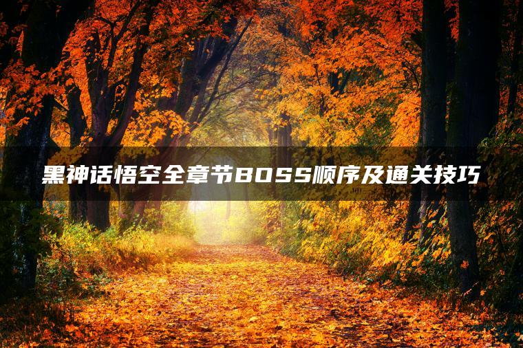 黑神话悟空全章节BOSS顺序及通关技巧
