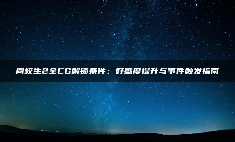 同校生2全CG解锁条件：好感度提升与事件触发指南