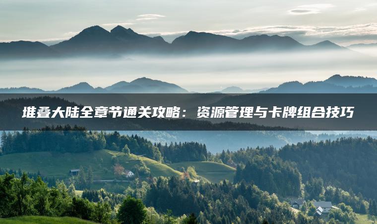堆叠大陆全章节通关攻略：资源管理与卡牌组合技巧