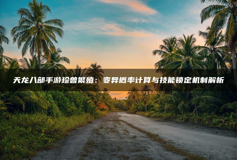 天龙八部手游珍兽繁殖：变异概率计算与技能锁定机制解析