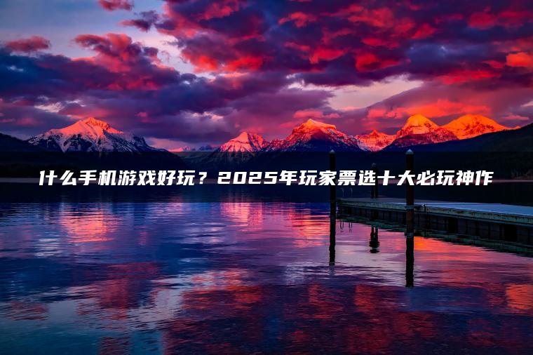 什么手机游戏好玩？2025年玩家票选十大必玩神作