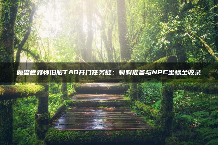 魔兽世界怀旧服TAQ开门任务链：材料准备与NPC坐标全收录