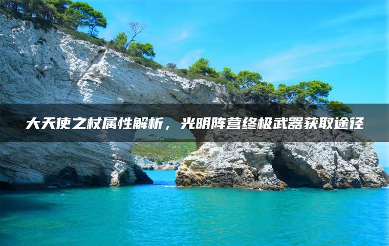 大天使之杖属性解析，光明阵营终极武器获取途径