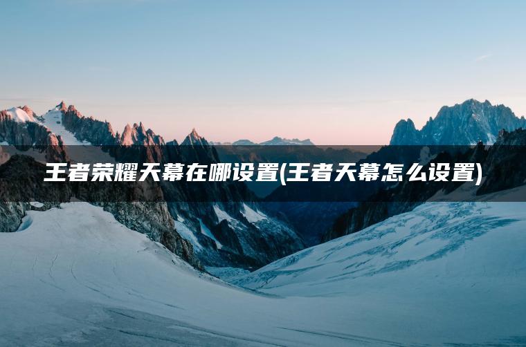 王者荣耀天幕在哪设置(王者天幕怎么设置)
