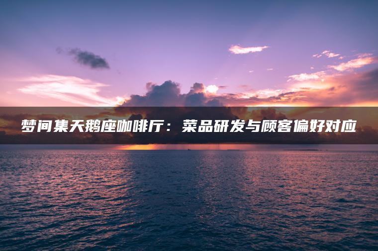 梦间集天鹅座咖啡厅：菜品研发与顾客偏好对应