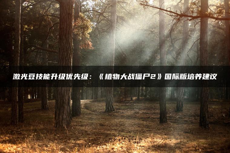 激光豆技能升级优先级：《植物大战僵尸2》国际版培养建议
