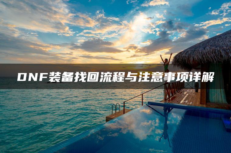 DNF装备找回流程与注意事项详解
