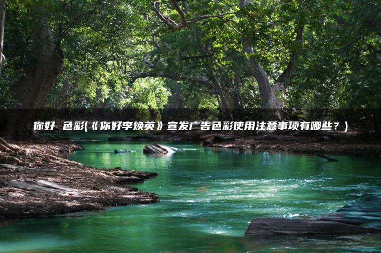 你好 色彩(《你好李焕英》宣发广告色彩使用注意事项有哪些？)