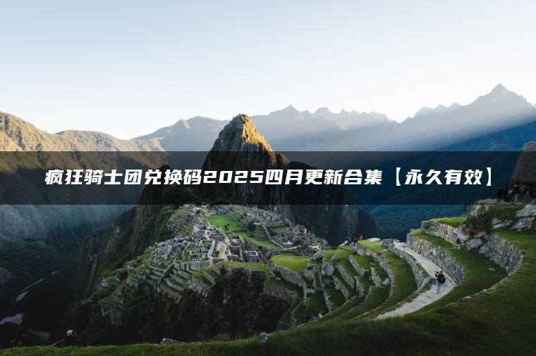 疯狂骑士团兑换码2025四月更新合集【永久有效】