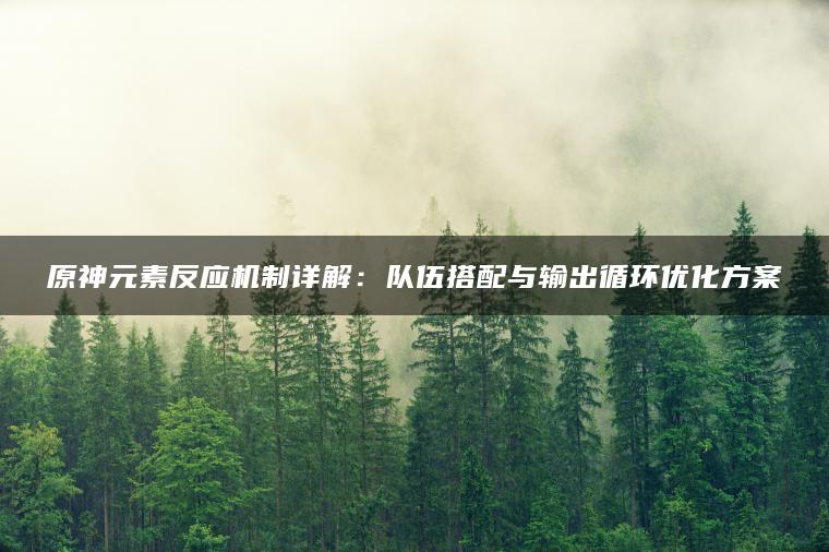 原神元素反应机制详解：队伍搭配与输出循环优化方案
