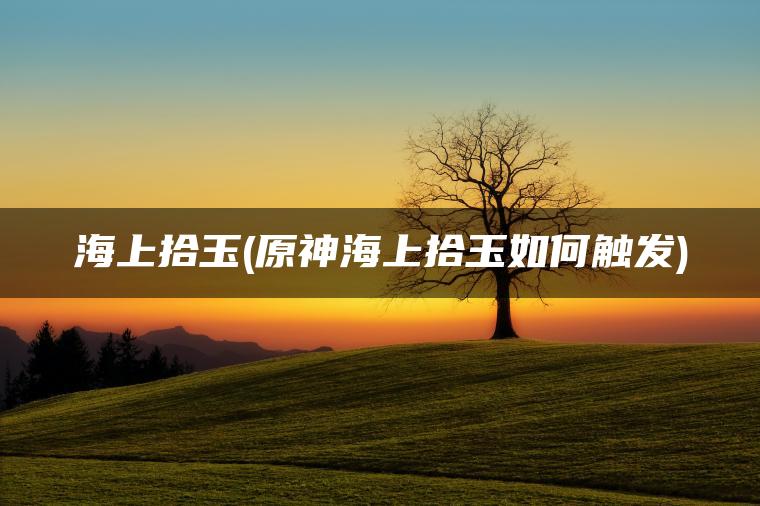 海上拾玉(原神海上拾玉如何触发)