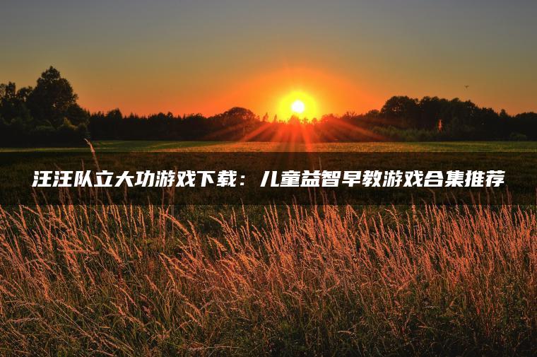 汪汪队立大功游戏下载：儿童益智早教游戏合集推荐