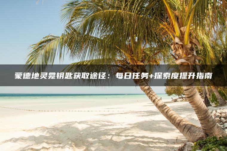 蒙德地灵龛钥匙获取途径：每日任务+探索度提升指南