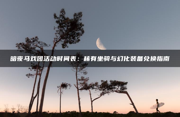 暗夜马戏团活动时间表：稀有坐骑与幻化装备兑换指南