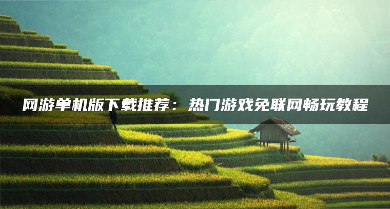 网游单机版下载推荐：热门游戏免联网畅玩教程