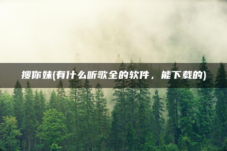 搜你妹(有什么听歌全的软件，能下载的)