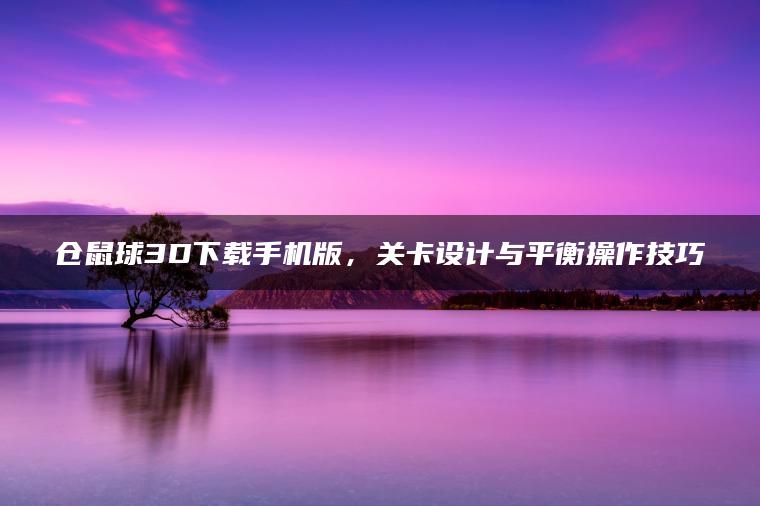 仓鼠球3D下载手机版，关卡设计与平衡操作技巧
