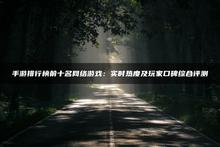 手游排行榜前十名网络游戏：实时热度及玩家口碑综合评测